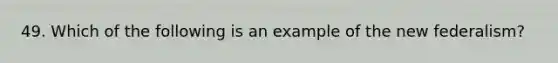 49. Which of the following is an example of the new federalism?