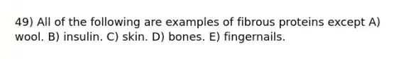 49) All of the following are examples of fibrous proteins except A) wool. B) insulin. C) skin. D) bones. E) fingernails.