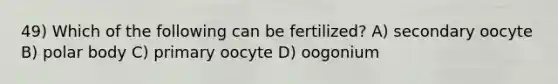 49) Which of the following can be fertilized? A) secondary oocyte B) polar body C) primary oocyte D) oogonium