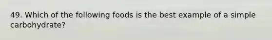 49. Which of the following foods is the best example of a simple carbohydrate?