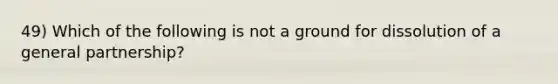 49) Which of the following is not a ground for dissolution of a general partnership?