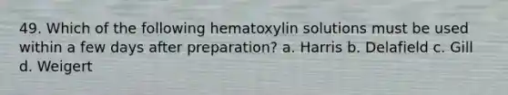 49. Which of the following hematoxylin solutions must be used within a few days after preparation? a. Harris b. Delafield c. Gill d. Weigert