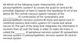 49 Which of the following is/are characteristic of the parasympathetic system? A) causes the pupil to contract B) promotes digestion of food C) retards the heartbeat D) all of the above 50 The central nervous system consists of the ____________. A) combination of the sympathetic and parasympathetic nervous systems B) brain and spinal cord C) combined sensory and motor systems D) cranial and spinal nerves 51 The part of the body that integrates the information it receives from all over the body in order to make decisions is called the ________. A) peripheral nervous system B) sympathetic nervous system C) parasympathetic nervous system D) central nervous system