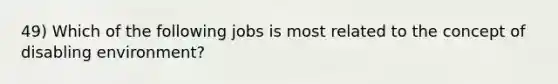 49) Which of the following jobs is most related to the concept of disabling environment?