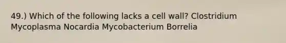 49.) Which of the following lacks a cell wall? Clostridium Mycoplasma Nocardia Mycobacterium Borrelia