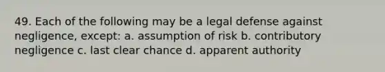 49. Each of the following may be a legal defense against negligence, except: a. assumption of risk b. contributory negligence c. last clear chance d. apparent authority