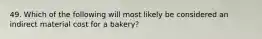 49. Which of the following will most likely be considered an indirect material cost for a bakery?