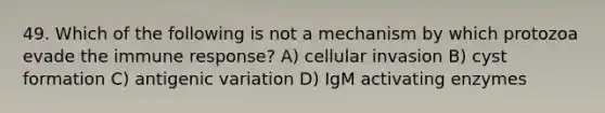 49. Which of the following is not a mechanism by which protozoa evade the immune response? A) cellular invasion B) cyst formation C) antigenic variation D) IgM activating enzymes