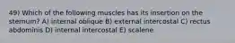 49) Which of the following muscles has its insertion on the sternum? A) internal oblique B) external intercostal C) rectus abdominis D) internal intercostal E) scalene