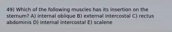 49) Which of the following muscles has its insertion on the sternum? A) internal oblique B) external intercostal C) rectus abdominis D) internal intercostal E) scalene