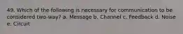 49. Which of the following is necessary for communication to be considered two-way? a. Message b. Channel c. Feedback d. Noise e. Circuit