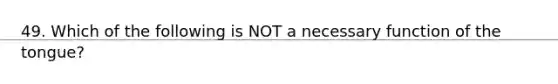 49. Which of the following is NOT a necessary function of the tongue?