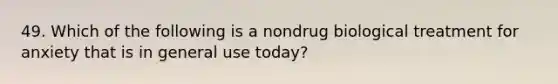 49. Which of the following is a nondrug biological treatment for anxiety that is in general use today?