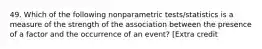 49. Which of the following nonparametric tests/statistics is a measure of the strength of the association between the presence of a factor and the occurrence of an event? [Extra credit