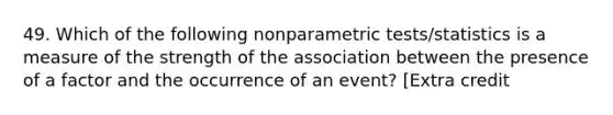 49. Which of the following nonparametric tests/statistics is a measure of the strength of the association between the presence of a factor and the occurrence of an event? [Extra credit