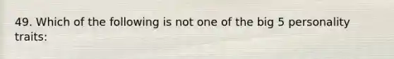 49. Which of the following is not one of the big 5 personality traits: