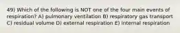 49) Which of the following is NOT one of the four main events of respiration? A) pulmonary ventilation B) respiratory gas transport C) residual volume D) external respiration E) internal respiration