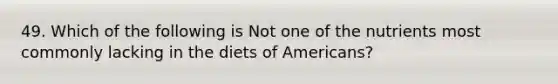 49. Which of the following is Not one of the nutrients most commonly lacking in the diets of Americans?