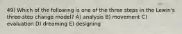49) Which of the following is one of the three steps in the Lewin's three-step change model? A) analysis B) movement C) evaluation D) dreaming E) designing
