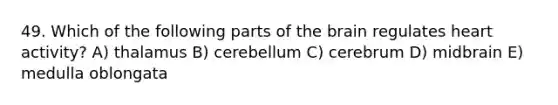 49. Which of the following parts of the brain regulates heart activity? A) thalamus B) cerebellum C) cerebrum D) midbrain E) medulla oblongata