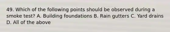 49. Which of the following points should be observed during a smoke test? A. Building foundations B. Rain gutters C. Yard drains D. All of the above