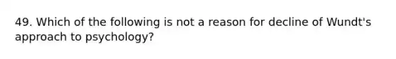 49. Which of the following is not a reason for decline of Wundt's approach to psychology?