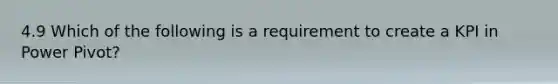 4.9 Which of the following is a requirement to create a KPI in Power Pivot?