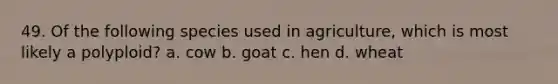 49. Of the following species used in agriculture, which is most likely a polyploid? a. cow b. goat c. hen d. wheat