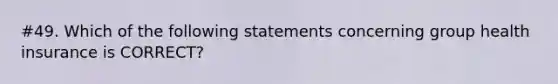 #49. Which of the following statements concerning group health insurance is CORRECT?