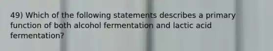 49) Which of the following statements describes a primary function of both alcohol fermentation and lactic acid fermentation?