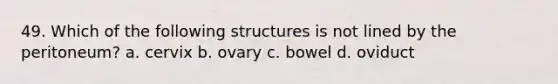 49. Which of the following structures is not lined by the peritoneum? a. cervix b. ovary c. bowel d. oviduct