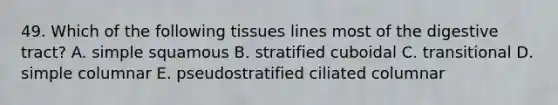 49. Which of the following tissues lines most of the digestive tract? A. simple squamous B. stratified cuboidal C. transitional D. simple columnar E. pseudostratified ciliated columnar