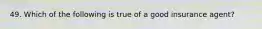 49. Which of the following is true of a good insurance agent?