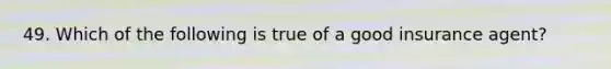 49. Which of the following is true of a good insurance agent?