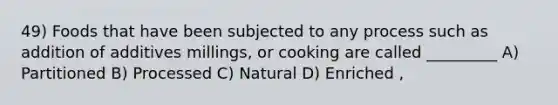 49) Foods that have been subjected to any process such as addition of additives millings, or cooking are called _________ A) Partitioned B) Processed C) Natural D) Enriched ,