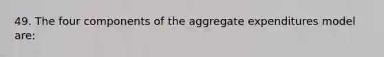 49. The four components of the aggregate expenditures model are: