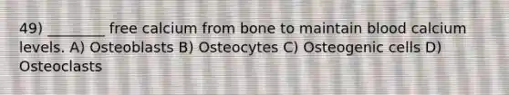 49) ________ free calcium from bone to maintain blood calcium levels. A) Osteoblasts B) Osteocytes C) Osteogenic cells D) Osteoclasts