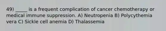 49) _____ is a frequent complication of cancer chemotherapy or medical immune suppression. A) Neutropenia B) Polycythemia vera C) Sickle cell anemia D) Thalassemia