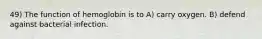 49) The function of hemoglobin is to A) carry oxygen. B) defend against bacterial infection.