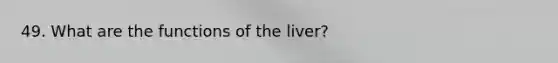 49. What are the functions of the liver?