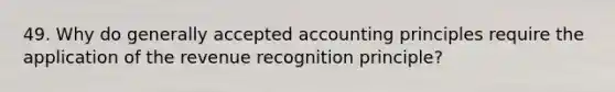 49. Why do generally accepted accounting principles require the application of the revenue recognition principle?