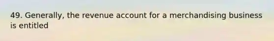 49. Generally, the revenue account for a merchandising business is entitled