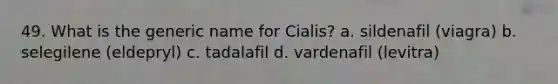 49. What is the generic name for Cialis? a. sildenafil (viagra) b. selegilene (eldepryl) c. tadalafil d. vardenafil (levitra)