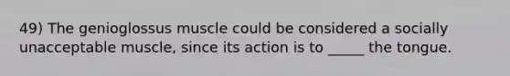 49) The genioglossus muscle could be considered a socially unacceptable muscle, since its action is to _____ the tongue.