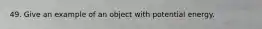 49. Give an example of an object with potential energy.