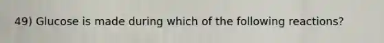 49) Glucose is made during which of the following reactions?