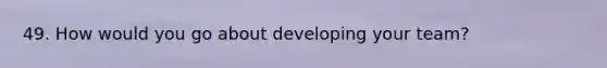 49. How would you go about developing your team?