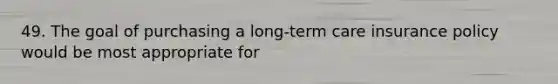 49. The goal of purchasing a long-term care insurance policy would be most appropriate for