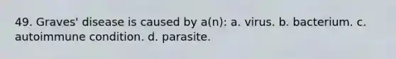 49. Graves' disease is caused by a(n): a. virus. b. bacterium. c. autoimmune condition. d. parasite.