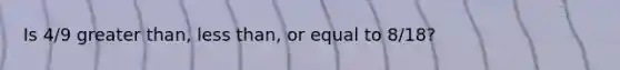 Is 4/9 greater than, <a href='https://www.questionai.com/knowledge/k7BtlYpAMX-less-than' class='anchor-knowledge'>less than</a>, or equal to 8/18?